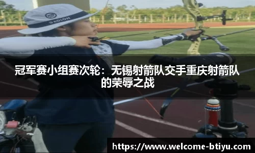 冠军赛小组赛次轮：无锡射箭队交手重庆射箭队的荣辱之战