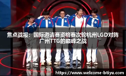 焦点战报：国际邀请赛资格赛次轮杭州LGD对阵广州TTG的巅峰之战