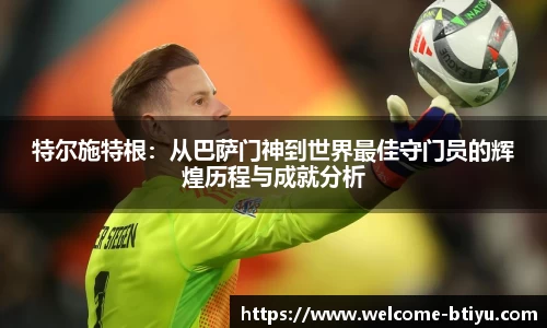特尔施特根：从巴萨门神到世界最佳守门员的辉煌历程与成就分析